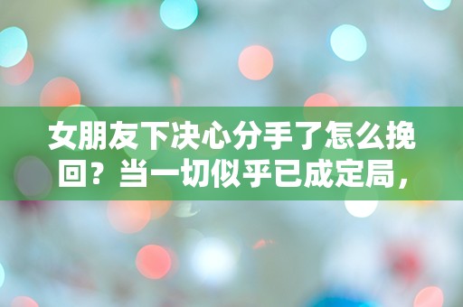 女朋友下决心分手了怎么挽回？当一切似乎已成定局，是否还有转机？