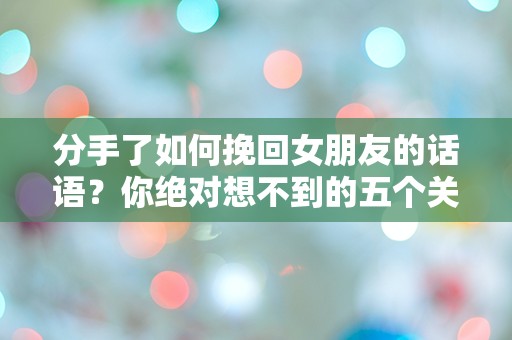 分手了如何挽回女朋友的话语？你绝对想不到的五个关键技巧！