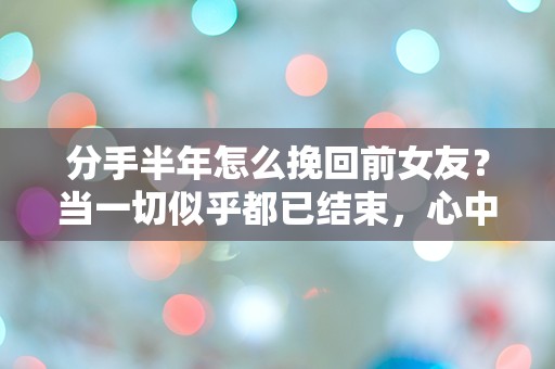 分手半年怎么挽回前女友？当一切似乎都已结束，心中却仍燃烧着希望的火焰！