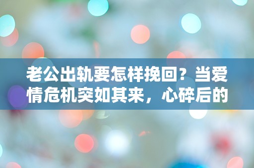 老公出轨要怎样挽回？当爱情危机突如其来，心碎后的重建之路