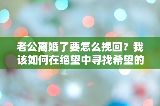 老公离婚了要怎么挽回？我该如何在绝望中寻找希望的曙光？