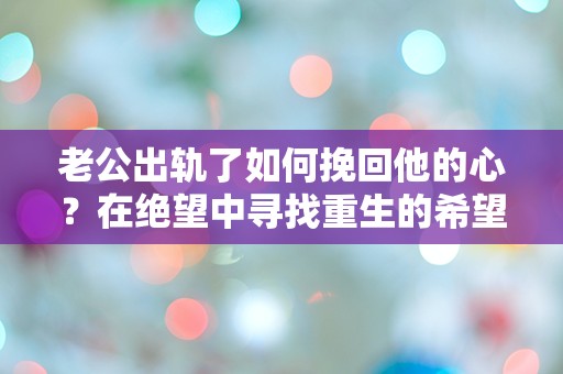 老公出轨了如何挽回他的心？在绝望中寻找重生的希望！