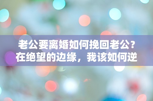 老公要离婚如何挽回老公？在绝望的边缘，我该如何逆转命运！