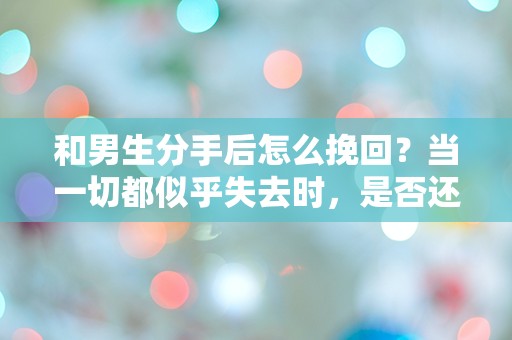 和男生分手后怎么挽回？当一切都似乎失去时，是否还有希望？