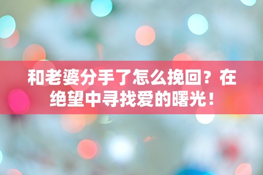 和老婆分手了怎么挽回？在绝望中寻找爱的曙光！