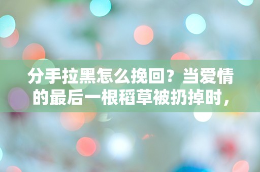 分手拉黑怎么挽回？当爱情的最后一根稻草被扔掉时，绝望的反击该如何展开？