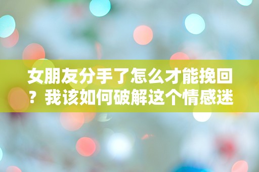 女朋友分手了怎么才能挽回？我该如何破解这个情感迷局！