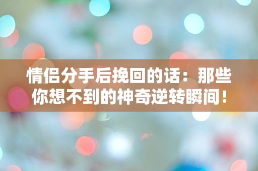 情侣分手后挽回的话：那些你想不到的神奇逆转瞬间！