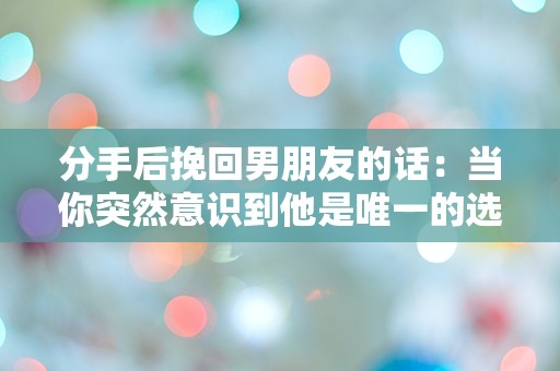 分手后挽回男朋友的话：当你突然意识到他是唯一的选择时该怎么说？