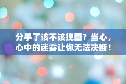 分手了该不该挽回？当心，心中的迷雾让你无法决断！