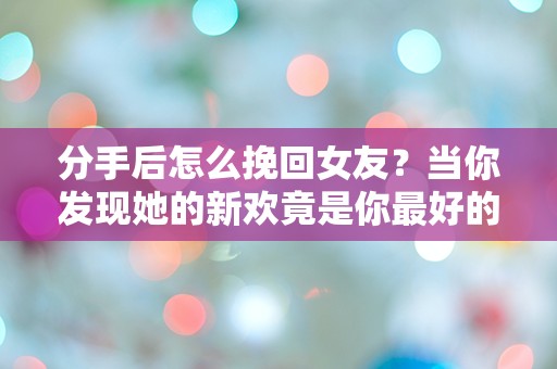 分手后怎么挽回女友？当你发现她的新欢竟是你最好的朋友！