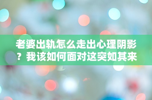 老婆出轨怎么走出心理阴影？我该如何面对这突如其来的背叛？