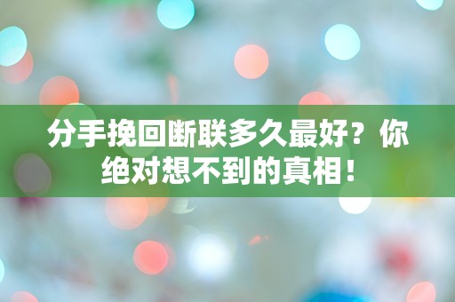 分手挽回断联多久最好？你绝对想不到的真相！