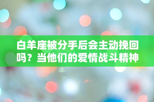 白羊座被分手后会主动挽回吗？当他们的爱情战斗精神被唤醒时，结果会怎样？