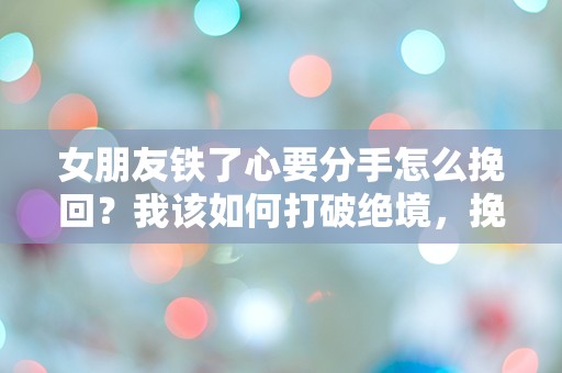 女朋友铁了心要分手怎么挽回？我该如何打破绝境，挽回心爱的她！