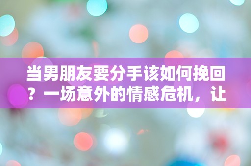 当男朋友要分手该如何挽回？一场意外的情感危机，让我措手不及！