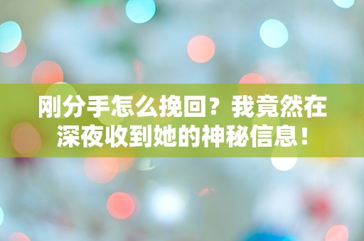 刚分手怎么挽回？我竟然在深夜收到她的神秘信息！