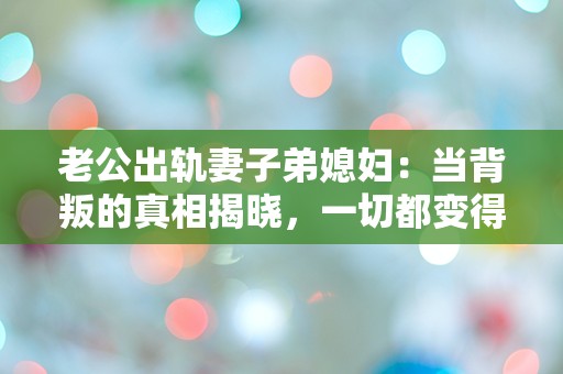 老公出轨妻子弟媳妇：当背叛的真相揭晓，一切都变得不可思议！