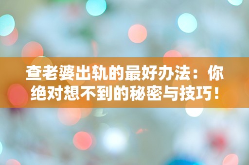 查老婆出轨的最好办法：你绝对想不到的秘密与技巧！