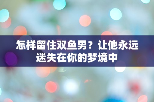 怎样留住双鱼男？让他永远迷失在你的梦境中