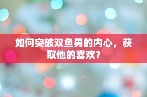 如何突破双鱼男的内心，获取他的喜欢？