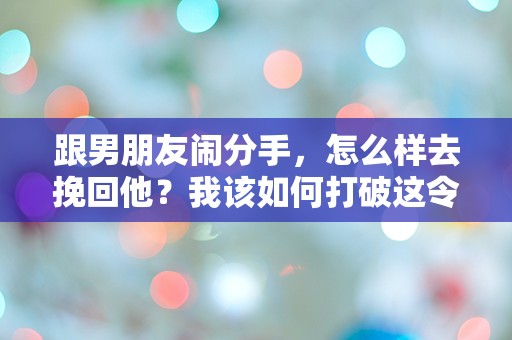 跟男朋友闹分手，怎么样去挽回他？我该如何打破这令人窒息的僵局！