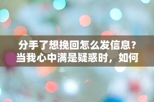 分手了想挽回怎么发信息？当我心中满是疑惑时，如何打破沉默？