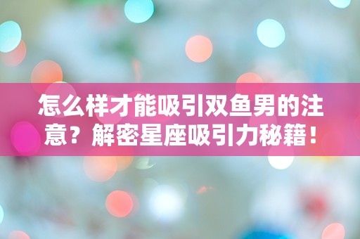 怎么样才能吸引双鱼男的注意？解密星座吸引力秘籍！