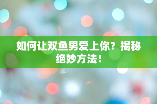 如何让双鱼男爱上你？揭秘绝妙方法！