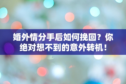 婚外情分手后如何挽回？你绝对想不到的意外转机！