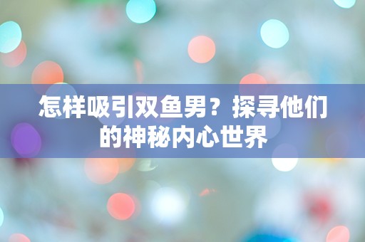 怎样吸引双鱼男？探寻他们的神秘内心世界