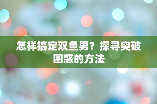 怎样搞定双鱼男？探寻突破困惑的方法