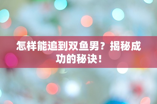 怎样能追到双鱼男？揭秘成功的秘诀！