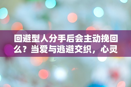 回避型人分手后会主动挽回么？当爱与逃避交织，心灵深处的挣扎究竟能否打破沉默？