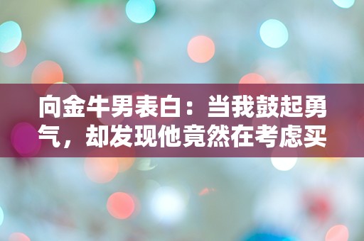 向金牛男表白：当我鼓起勇气，却发现他竟然在考虑买菜的事！