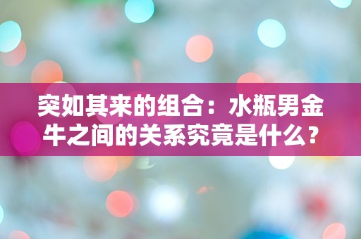 突如其来的组合：水瓶男金牛之间的关系究竟是什么？