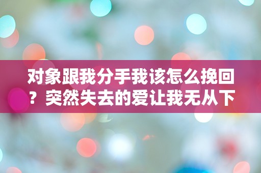 对象跟我分手我该怎么挽回？突然失去的爱让我无从下手！