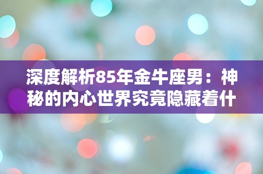 深度解析85年金牛座男：神秘的内心世界究竟隐藏着什么？