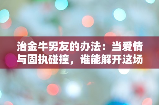 治金牛男友的办法：当爱情与固执碰撞，谁能解开这场迷局？