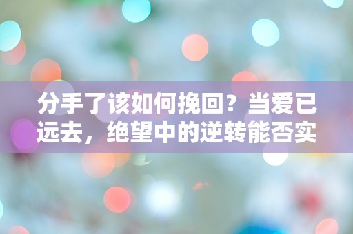 分手了该如何挽回？当爱已远去，绝望中的逆转能否实现？