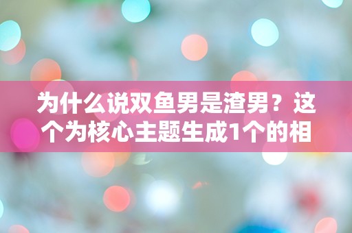 为什么说双鱼男是渣男？这个为核心主题生成1个的相关标题，标题必须包含为什么说双鱼男是渣男，标题以高度的困惑和突发性