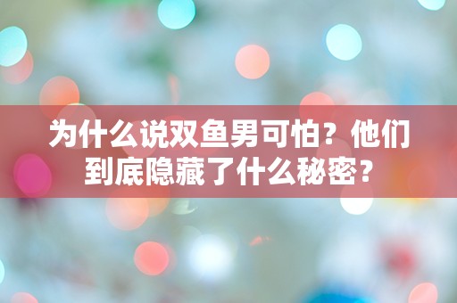 为什么说双鱼男可怕？他们到底隐藏了什么秘密？