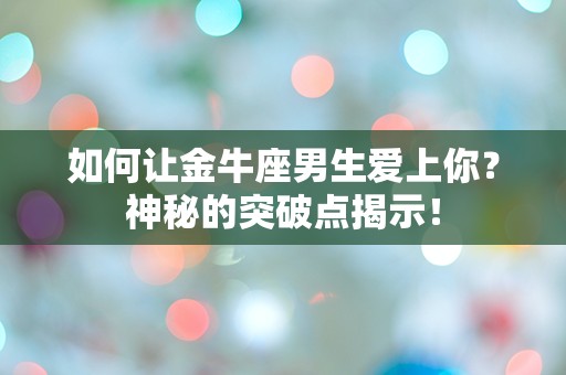 如何让金牛座男生爱上你？神秘的突破点揭示！