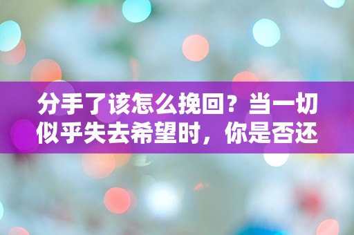 分手了该怎么挽回？当一切似乎失去希望时，你是否还敢尝试？