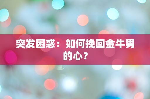 突发困惑：如何挽回金牛男的心？