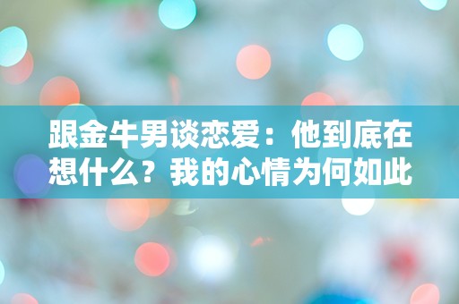 跟金牛男谈恋爱：他到底在想什么？我的心情为何如此复杂？