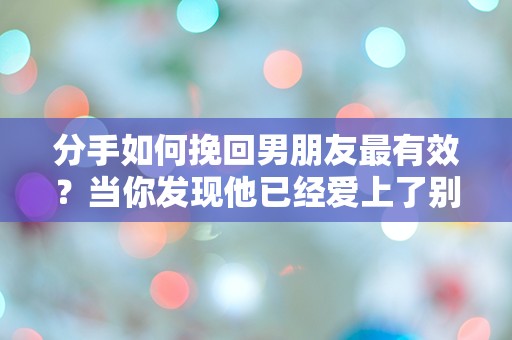 分手如何挽回男朋友最有效？当你发现他已经爱上了别人时该怎么办！