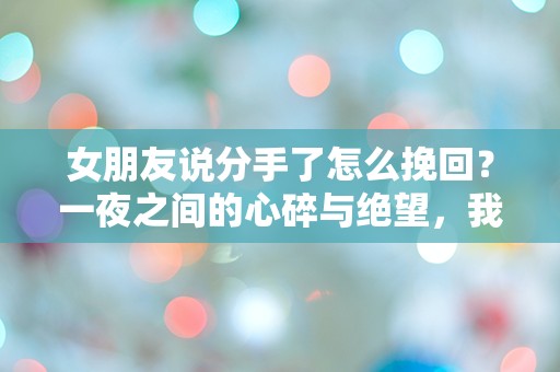 女朋友说分手了怎么挽回？一夜之间的心碎与绝望，我该如何重拾爱情的希望？