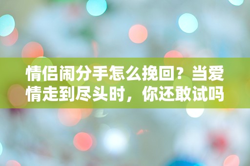 情侣闹分手怎么挽回？当爱情走到尽头时，你还敢试吗？