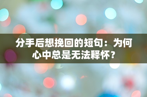 分手后想挽回的短句：为何心中总是无法释怀？